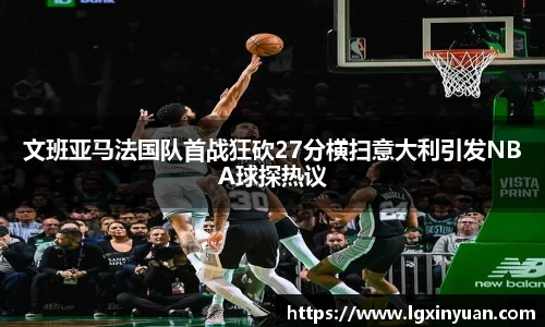 文班亚马法国队首战狂砍27分横扫意大利引发NBA球探热议