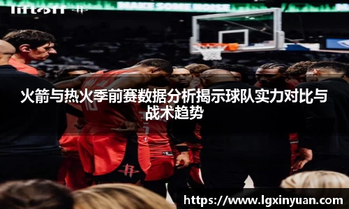 火箭与热火季前赛数据分析揭示球队实力对比与战术趋势