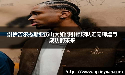 谢伊吉尔杰斯亚历山大如何引领球队走向辉煌与成功的未来