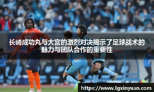 长崎成功丸与大宫的激烈对决揭示了足球战术的魅力与团队合作的重要性